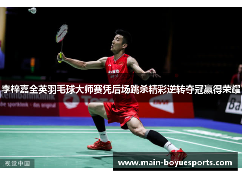 李梓嘉全英羽毛球大师赛凭后场跳杀精彩逆转夺冠赢得荣耀