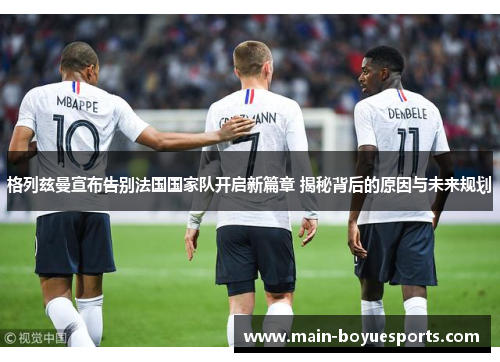 格列兹曼宣布告别法国国家队开启新篇章 揭秘背后的原因与未来规划