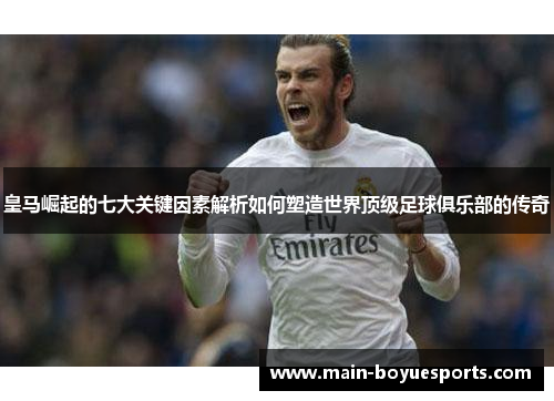 皇马崛起的七大关键因素解析如何塑造世界顶级足球俱乐部的传奇